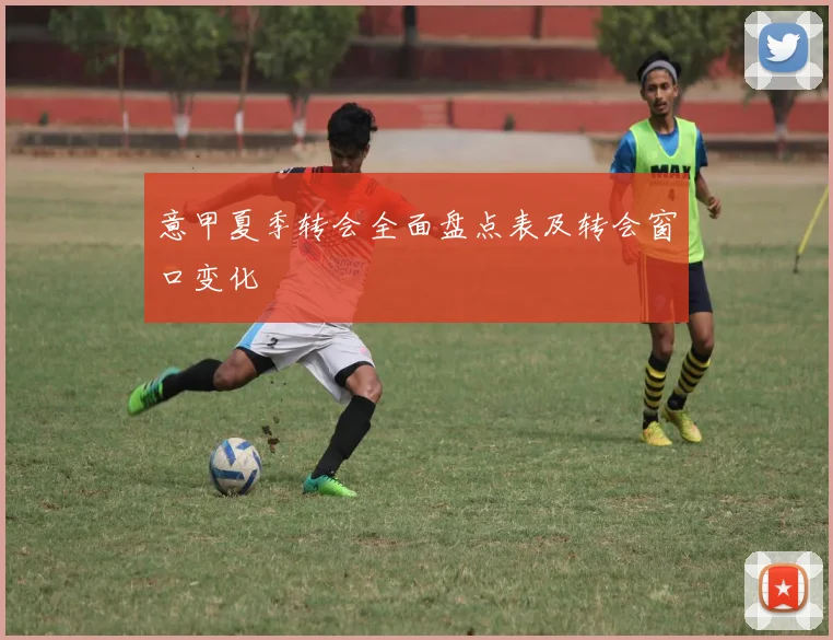 意甲夏季转会全面盘点表及转会窗口变化