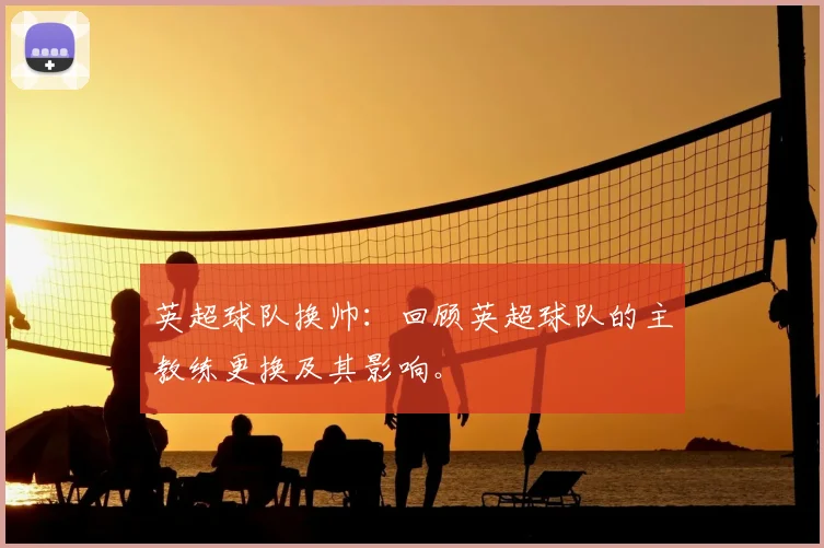 英超球队换帅：回顾英超球队的主教练更换及其影响。