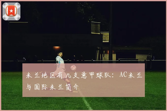 米兰地区有几支意甲球队：AC米兰与国际米兰简介