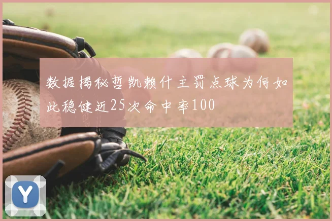 数据揭秘哲凯赖什主罚点球为何如此稳健近25次命中率100