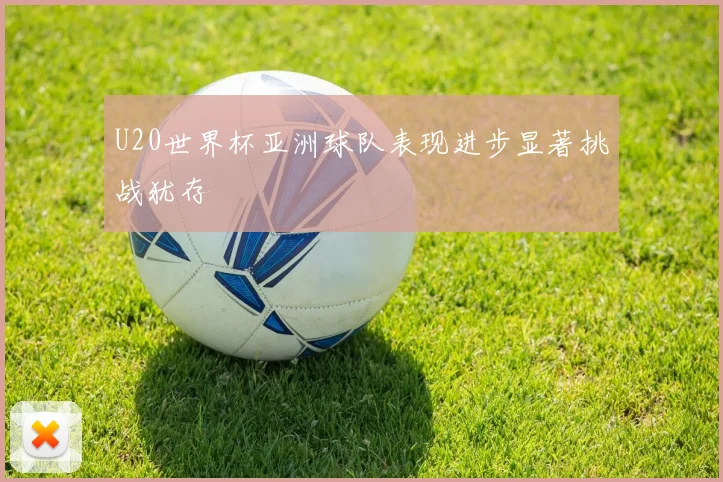 U20世界杯亚洲球队表现进步显著挑战犹存