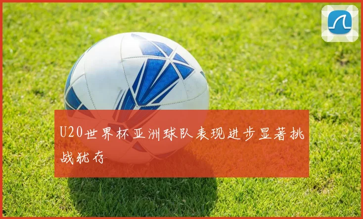 U20世界杯亚洲球队表现进步显著挑战犹存