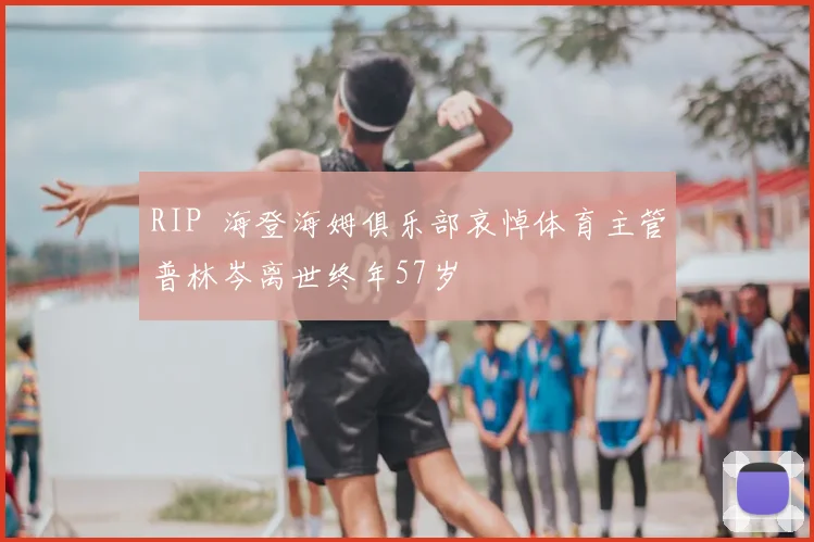 RIP 海登海姆俱乐部哀悼体育主管普林岑离世终年57岁